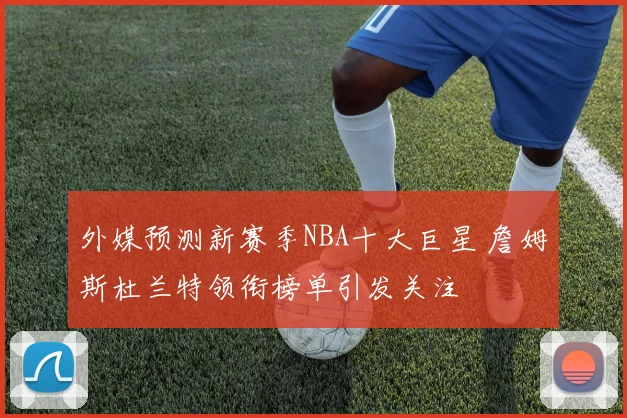 外媒预测新赛季NBA十大巨星 詹姆斯杜兰特领衔榜单引发关注