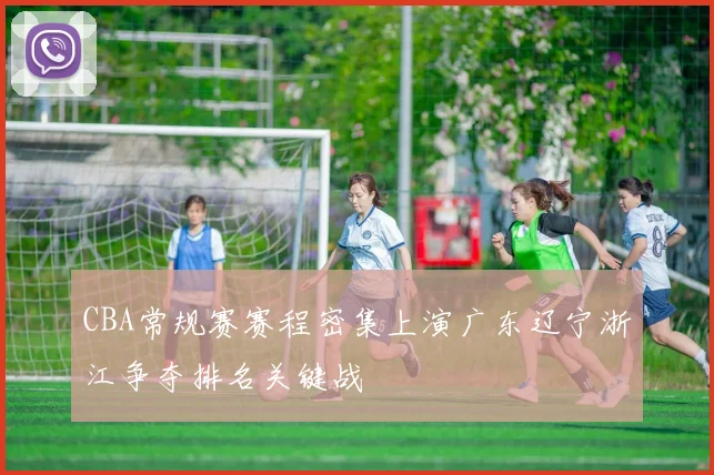 CBA常规赛赛程密集上演广东辽宁浙江争夺排名关键战