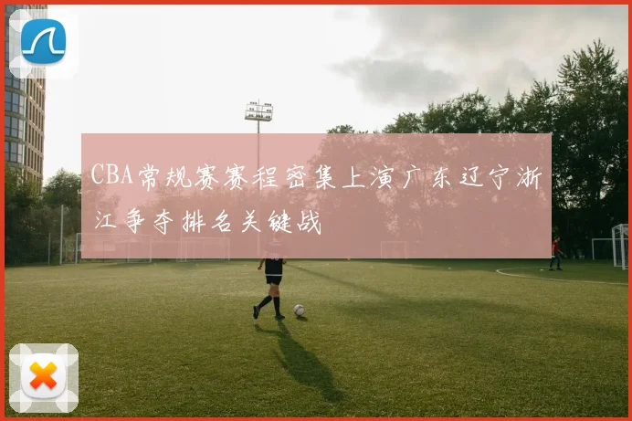 CBA常规赛赛程密集上演广东辽宁浙江争夺排名关键战