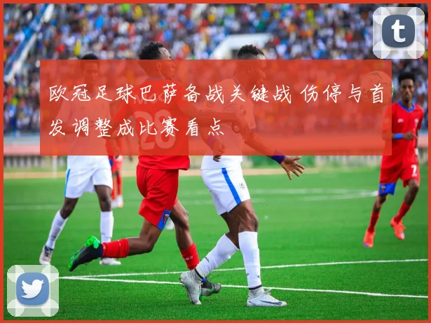 欧冠足球巴萨备战关键战 伤停与首发调整成比赛看点