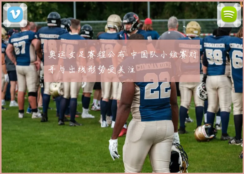 奥运女足赛程公布 中国队小组赛对手与出线形势受关注