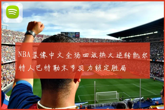 NBA录像中文全场回放热火逆转凯尔特人巴特勒末节发力锁定胜局