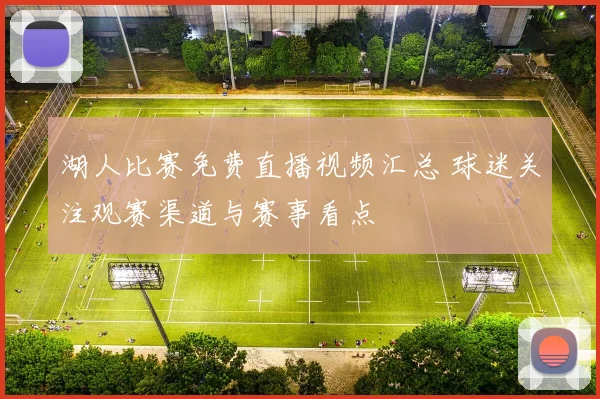 湖人比赛免费直播视频汇总 球迷关注观赛渠道与赛事看点