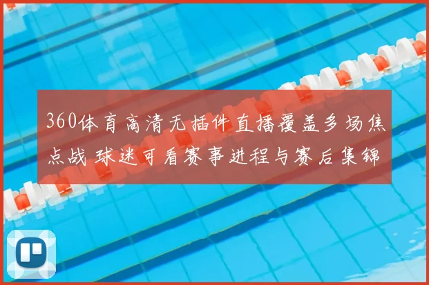 360体育高清无插件直播覆盖多场焦点战 球迷可看赛事进程与赛后集锦