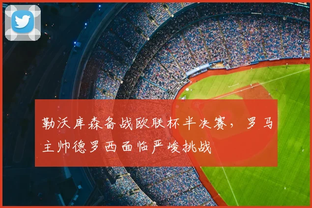 勒沃库森备战欧联杯半决赛，罗马主帅德罗西面临严峻挑战