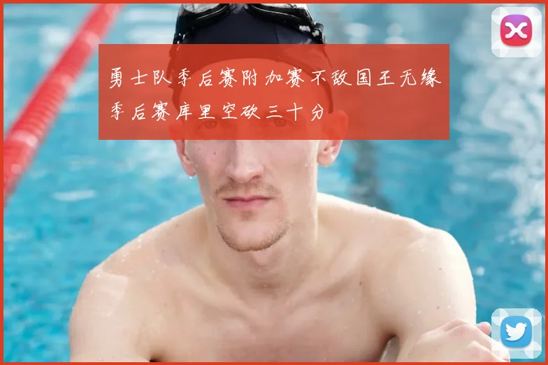 勇士队季后赛附加赛不敌国王无缘季后赛库里空砍三十分