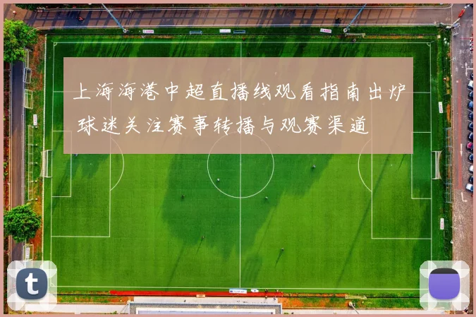 上海海港中超直播线观看指南出炉 球迷关注赛事转播与观赛渠道