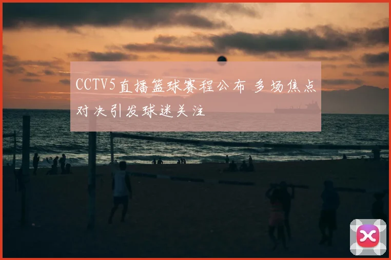 CCTV5直播篮球赛程公布 多场焦点对决引发球迷关注