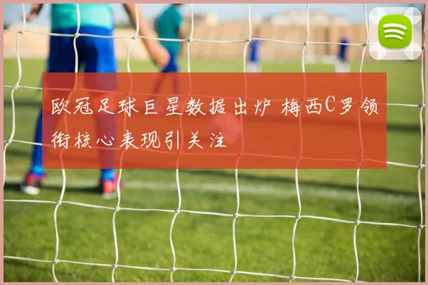 欧冠足球巨星数据出炉 梅西C罗领衔核心表现引关注