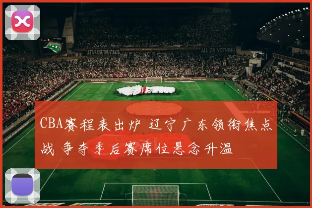 CBA赛程表出炉 辽宁广东领衔焦点战 争夺季后赛席位悬念升温
