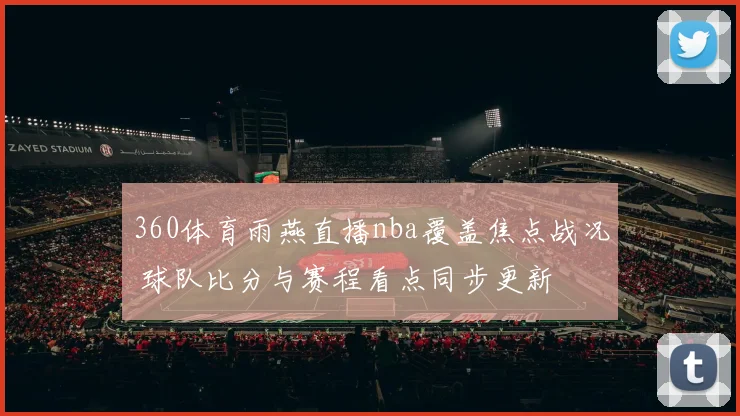 360体育雨燕直播nba覆盖焦点战况 球队比分与赛程看点同步更新