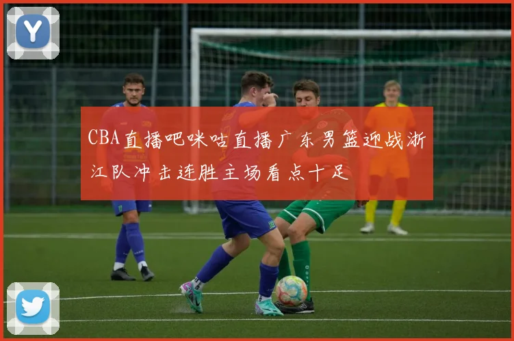 CBA直播吧咪咕直播广东男篮迎战浙江队冲击连胜主场看点十足