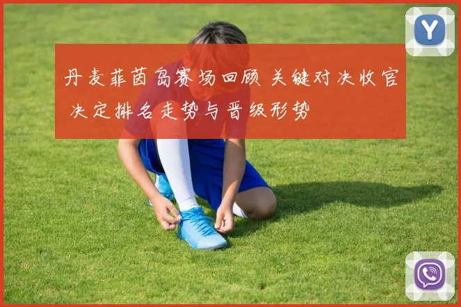 丹麦菲茵岛赛场回顾 关键对决收官 决定排名走势与晋级形势