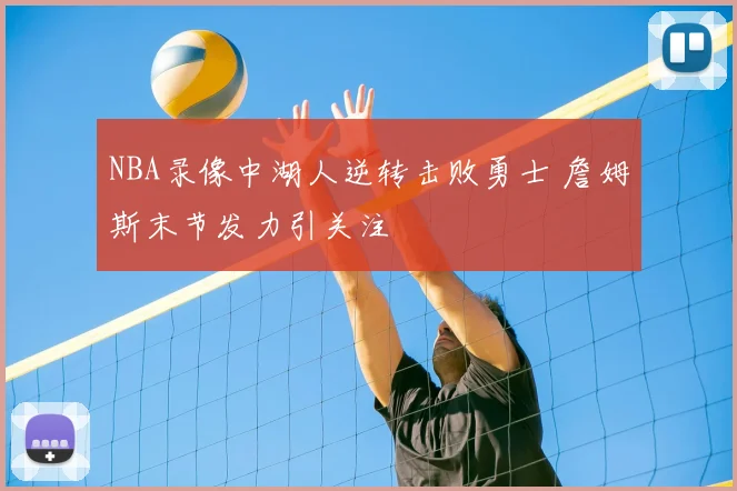 NBA录像中湖人逆转击败勇士 詹姆斯末节发力引关注