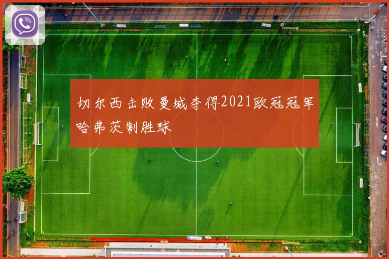 切尔西击败曼城夺得2021欧冠冠军哈弗茨制胜球