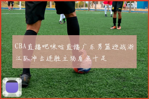 CBA直播吧咪咕直播广东男篮迎战浙江队冲击连胜主场看点十足