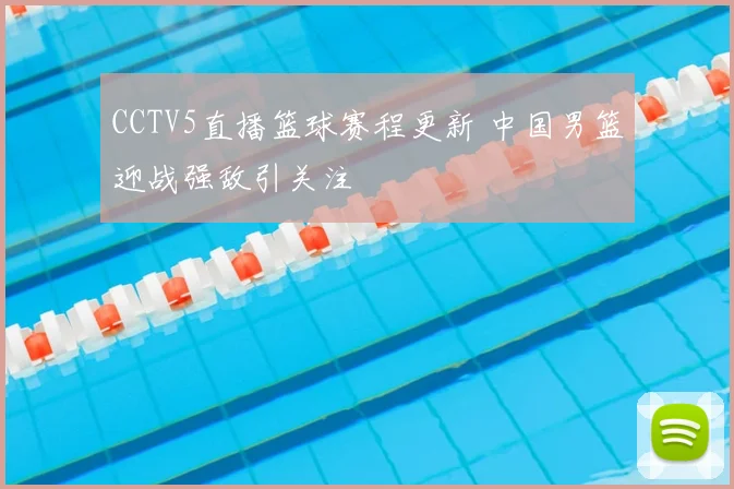 CCTV5直播篮球赛程更新 中国男篮迎战强敌引关注