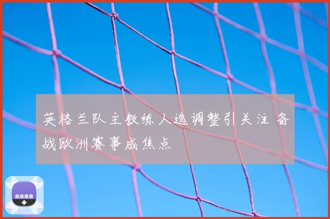 英格兰队主教练人选调整引关注 备战欧洲赛事成焦点