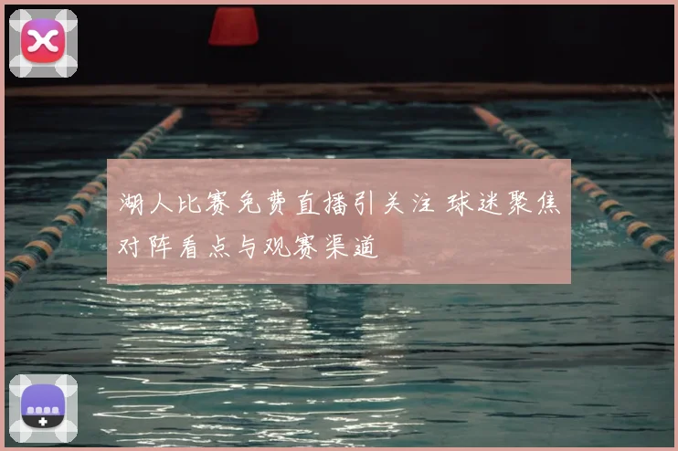 湖人比赛免费直播引关注 球迷聚焦对阵看点与观赛渠道
