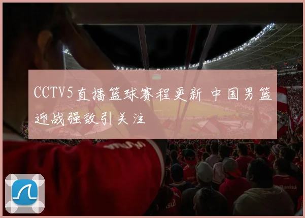 CCTV5直播篮球赛程更新 中国男篮迎战强敌引关注