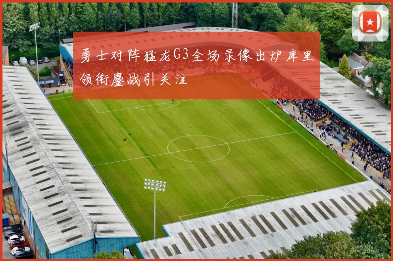 勇士对阵猛龙G3全场录像出炉库里领衔鏖战引关注