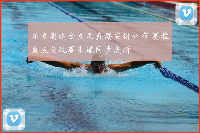 东京奥运会女足直播安排公布 赛程看点与观赛渠道同步更新