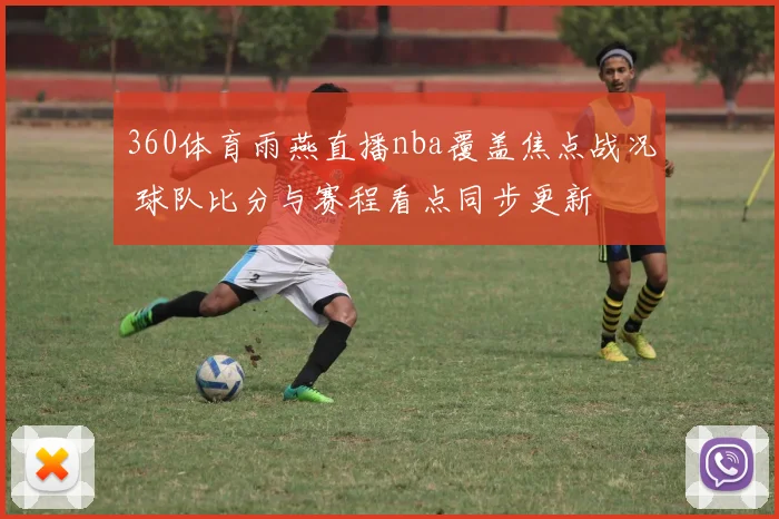 360体育雨燕直播nba覆盖焦点战况 球队比分与赛程看点同步更新