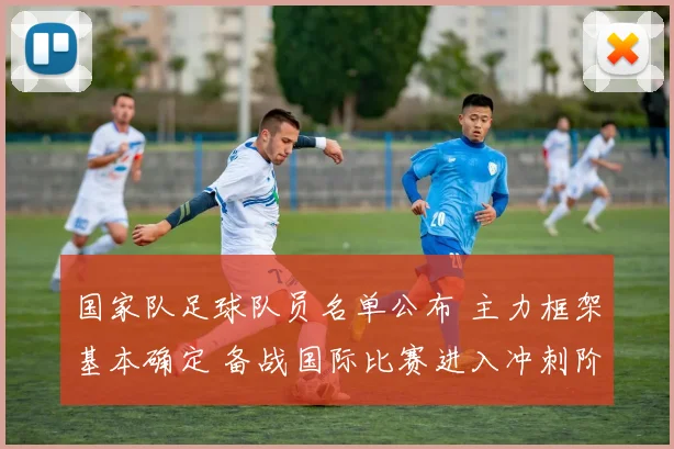 国家队足球队员名单公布 主力框架基本确定 备战国际比赛进入冲刺阶段