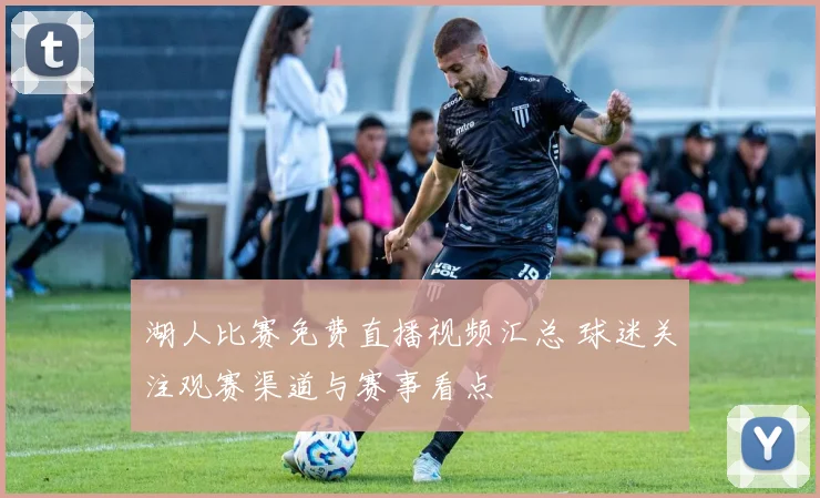 湖人比赛免费直播视频汇总 球迷关注观赛渠道与赛事看点