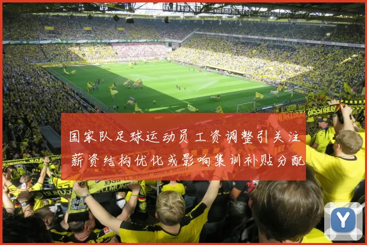 国家队足球运动员工资调整引关注 薪资结构优化或影响集训补贴分配