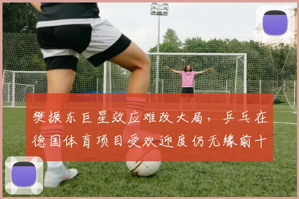 樊振东巨星效应难改大局，乒乓在德国体育项目受欢迎度仍无缘前十