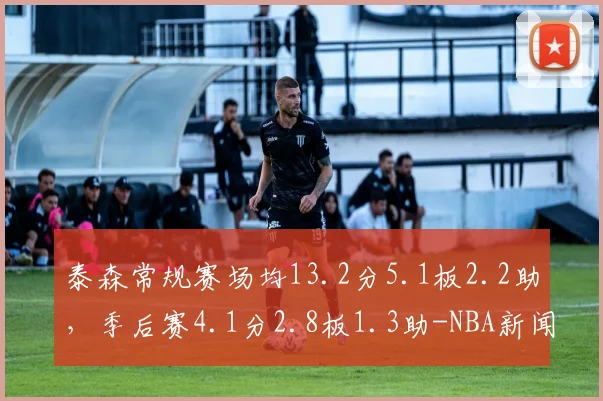泰森常规赛场均13.2分5.1板2.2助,季后赛4.1分2.8板1.3助-NBA新闻