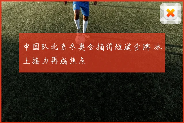 中国队北京冬奥会摘得短道金牌 冰上接力再成焦点