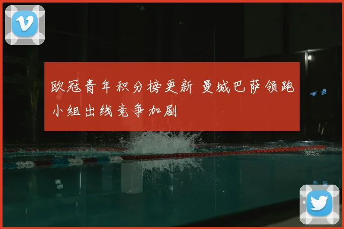 欧冠青年积分榜更新 曼城巴萨领跑小组出线竞争加剧