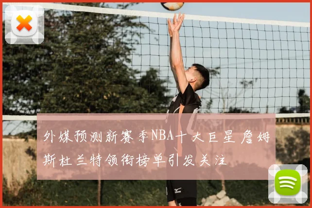 外媒预测新赛季NBA十大巨星 詹姆斯杜兰特领衔榜单引发关注