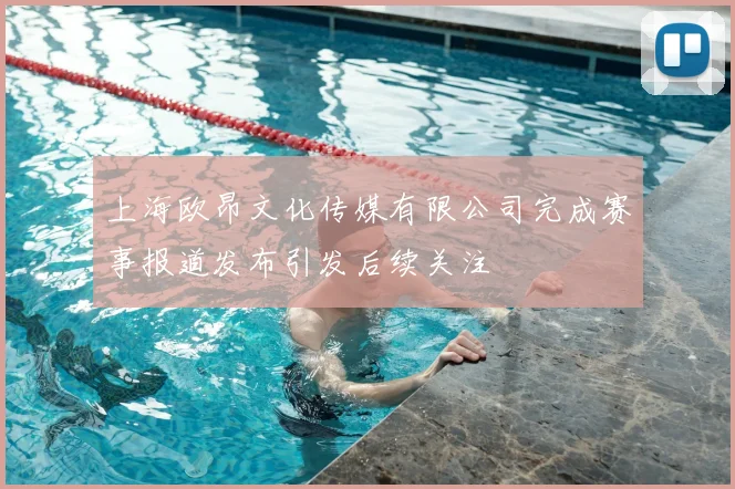 上海欧昂文化传媒有限公司完成赛事报道发布引发后续关注