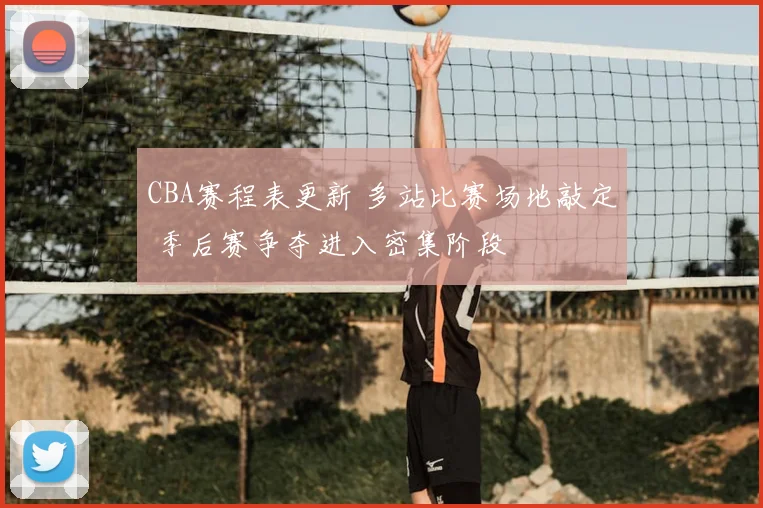 CBA赛程表更新 多站比赛场地敲定 季后赛争夺进入密集阶段