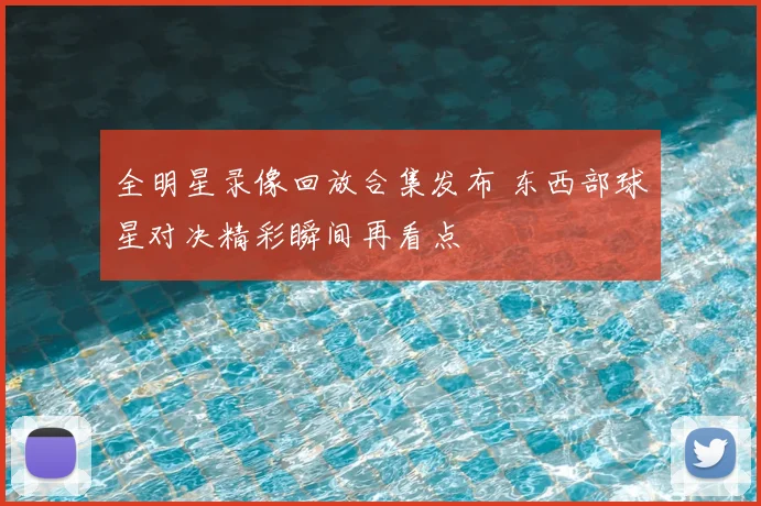 全明星录像回放合集发布 东西部球星对决精彩瞬间再看点