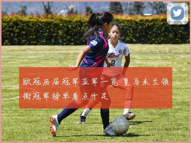 欧冠历届冠军亚军一览 皇马米兰领衔冠军榜单看点十足