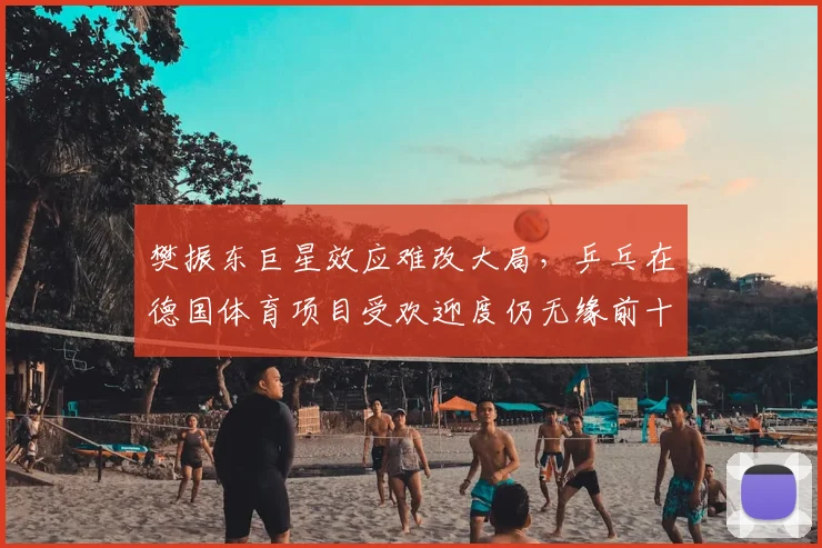 樊振东巨星效应难改大局，乒乓在德国体育项目受欢迎度仍无缘前十