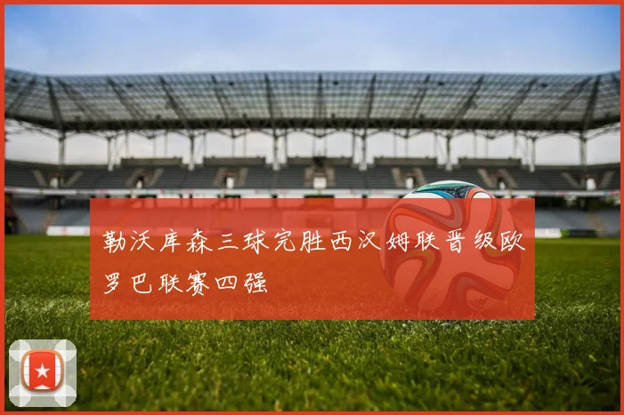 勒沃库森三球完胜西汉姆联晋级欧罗巴联赛四强
