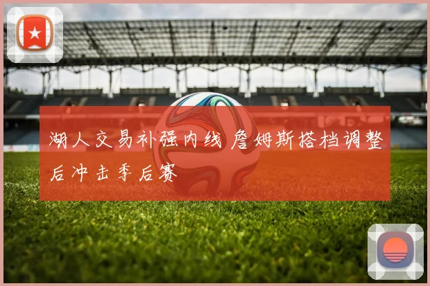 湖人交易补强内线 詹姆斯搭档调整后冲击季后赛