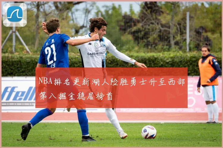 NBA排名更新湖人险胜勇士升至西部第八掘金稳居榜首