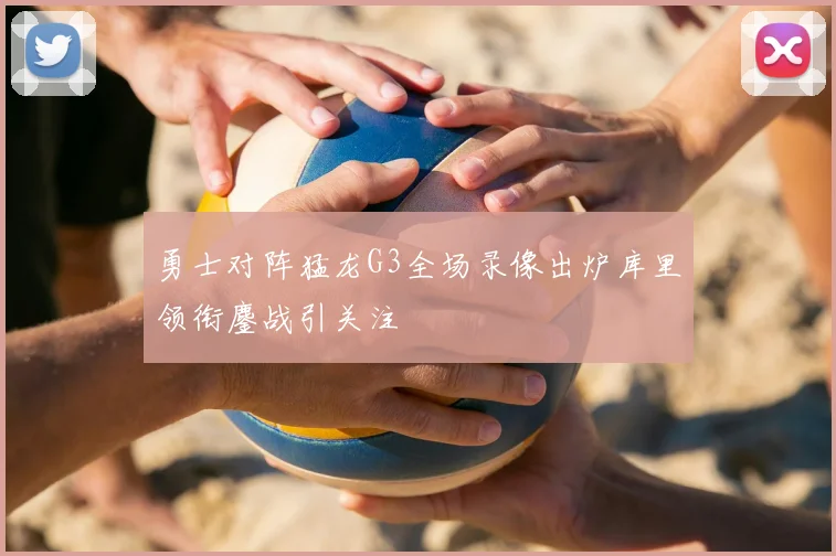 勇士对阵猛龙G3全场录像出炉库里领衔鏖战引关注