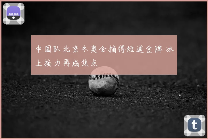 中国队北京冬奥会摘得短道金牌 冰上接力再成焦点