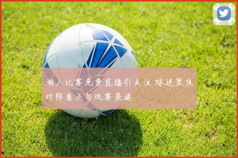 湖人比赛免费直播引关注 球迷聚焦对阵看点与观赛渠道