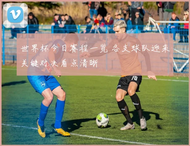 世界杯今日赛程一览 各支球队迎来关键对决看点清晰