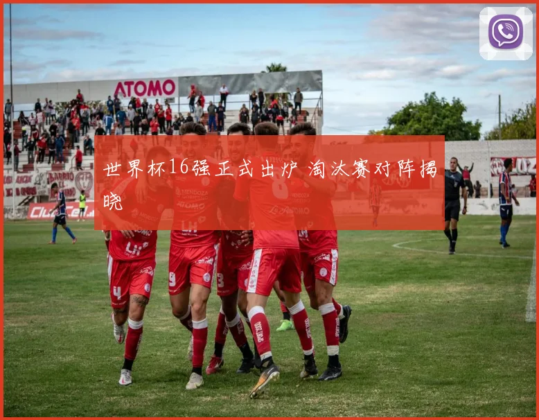 世界杯16强正式出炉 淘汰赛对阵揭晓