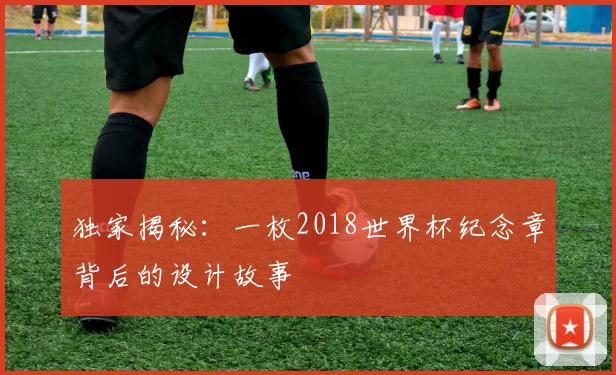 独家揭秘：一枚2018世界杯纪念章背后的设计故事