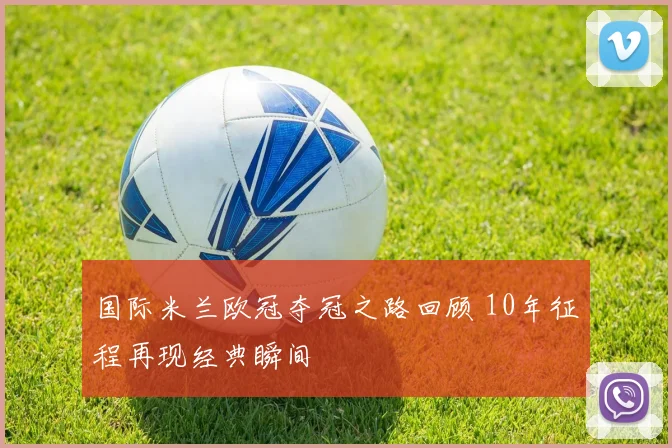 国际米兰欧冠夺冠之路回顾 10年征程再现经典瞬间